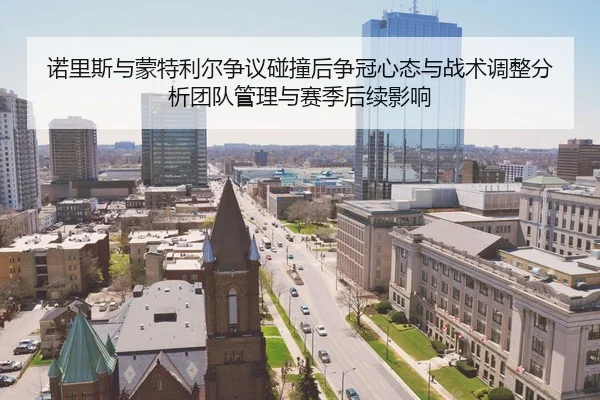 诺里斯与蒙特利尔争议碰撞后争冠心态与战术调整分析团队管理与赛季后续影响