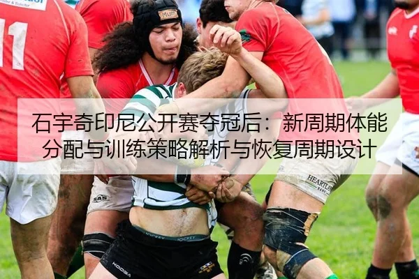 石宇奇印尼公开赛夺冠后：新周期体能分配与训练策略解析与恢复周期设计