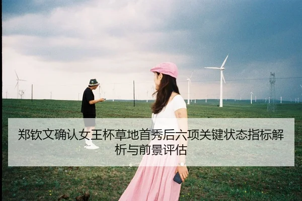 郑钦文确认女王杯草地首秀后六项关键状态指标解析与前景评估